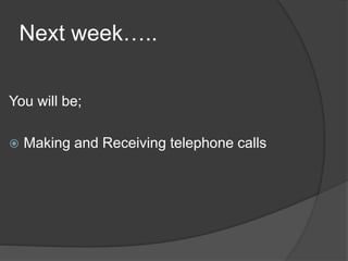 Next week…..
You will be;
 Making and Receiving telephone calls
 