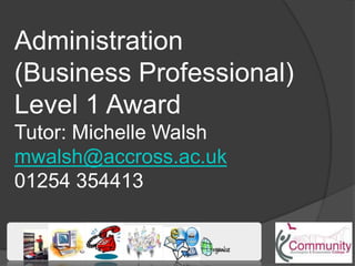 Administration
(Business Professional)
Level 1 Award
Tutor: Michelle Walsh
mwalsh@accross.ac.uk
01254 354413
 