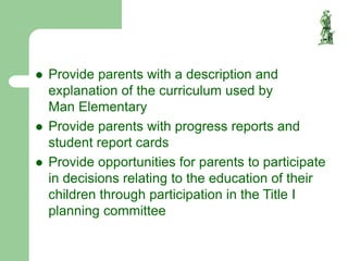  Provide parents with a description and
explanation of the curriculum used by
Man Elementary
 Provide parents with progress reports and
student report cards
 Provide opportunities for parents to participate
in decisions relating to the education of their
children through participation in the Title I
planning committee
 