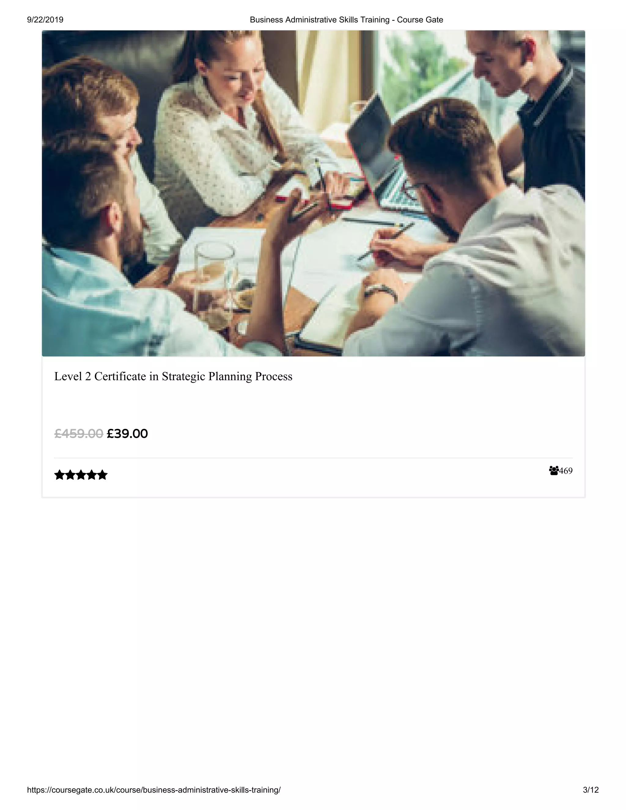 9/22/2019 Business Administrative Skills Training - Course Gate
https://coursegate.co.uk/course/business-administrative-skills-training/ 3/12
469
Level 2 Certificate in Strategic Planning Process
£39.00£459.00

 