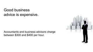 Good business
advice is expensive.
Accountants and business advisors charge
between $300 and $400 per hour.
 