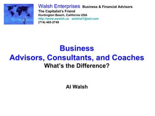 Business Advisors, Consultants, and Coaches What’s the Difference? Al Walsh Walsh Enterprises   Business & Financial Advisors The Capitalist’s Friend Huntington Beach, California USA http://www.awalsh.us   [email_address] (714) 465-2749 