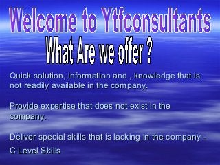 Quick solution, information and , knowledge that is
not readily available in the company.
Provide expertise that does not exist in the
company.
Deliver special skills that is lacking in the company C Level Skills

 