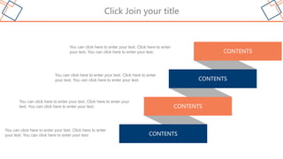 Click Join your title
CONTENTS
CONTENTS
CONTENTS
CONTENTS
You can click here to enter your text. Click here to enter
your text. You can click here to enter your text.
You can click here to enter your text. Click here to enter
your text. You can click here to enter your text.
You can click here to enter your text. Click here to enter your
text. You can click here to enter your text.
You can click here to enter your text. Click here to enter
your text. You can click here to enter your text.
 