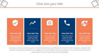 Click Join your title
Click Edit Title
Click here to edit the
content and freely
stretch the text box
size according to your
needs
Click Edit Title
Click here to edit the
content and freely
stretch the text box
size according to your
needs
Click Edit Title
Click here to edit the
content and freely
stretch the text box
size according to your
needs
Click Edit Title
Click here to edit the
content and freely
stretch the text box
size according to your
needs
Click Edit Title
Click here to edit the
content and freely
stretch the text box
size according to your
needs
Click here to edit the content you want, it is recommended that you use Microsoft Ya black font when displaying, all graphic lines
and their corresponding materials in this template can be freely edited, colored, and replaced. For more instructions and works,
please refer to the user manual at the end of the template.
 