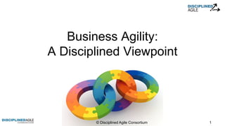 Business Agility:
A Disciplined Viewpoint
© Disciplined Agile Consortium 1
 