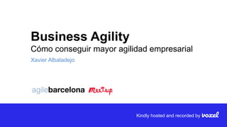 Xavier Albaladejo
Business Agility
Cómo conseguir mayor agilidad empresarial
Kindly hosted and recorded by
 