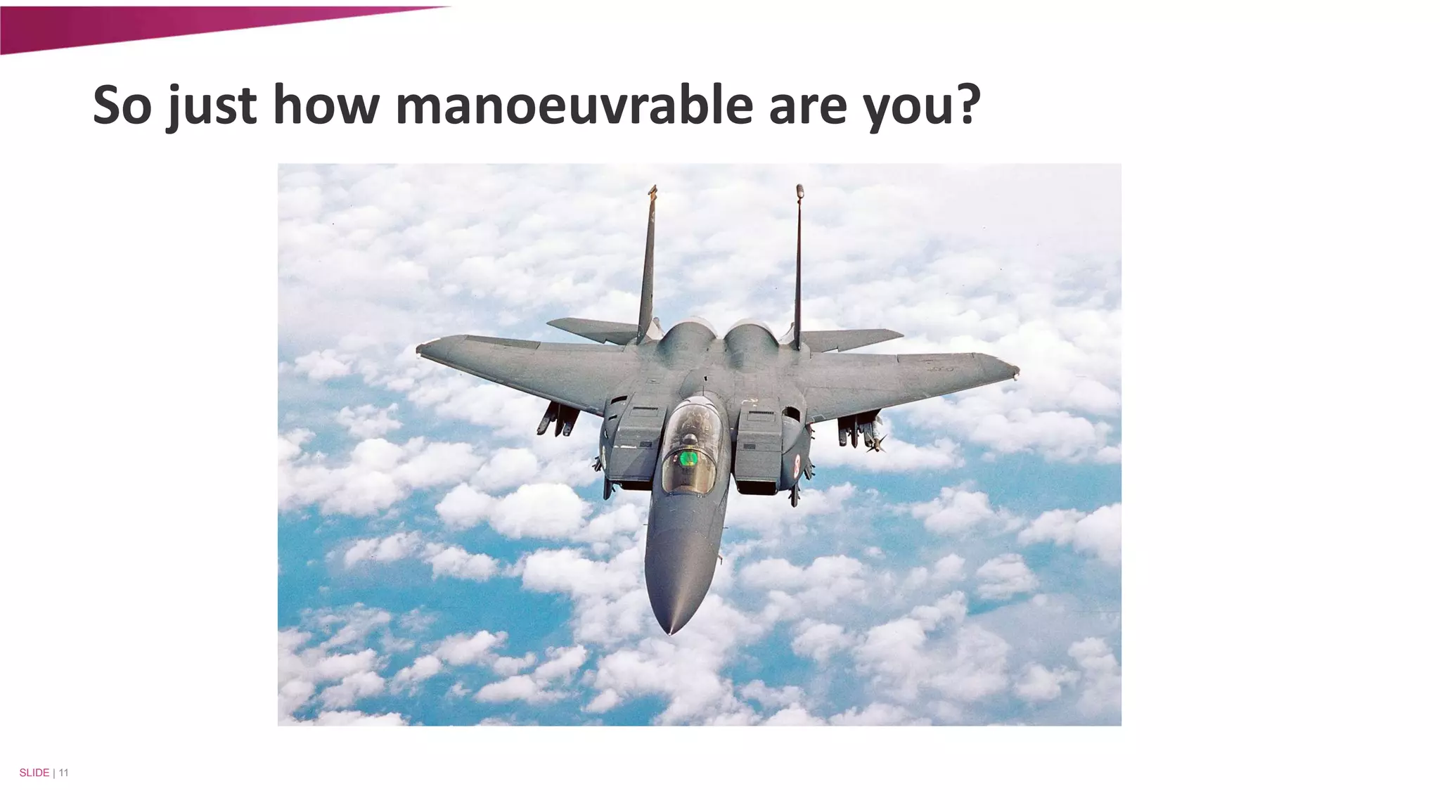 So just how manoeuvrable are you? 
SLIDE | 11 
 