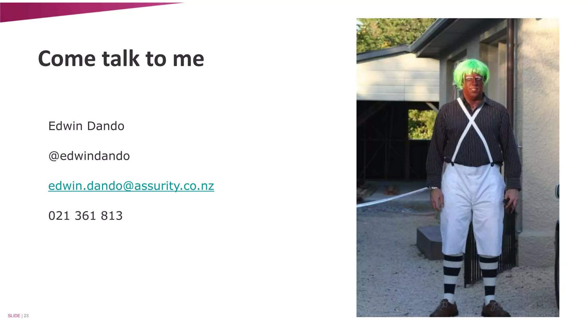 Come talk to me 
Edwin Dando 
@edwindando 
edwin.dando@assurity.co.nz 
021 361 813 
SLIDE | 23 
