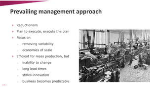 Prevailing management approach 
+ Reductionism 
+ Plan to execute, execute the plan 
+ Focus on 
o removing variability 
o...
