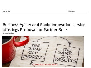 Business Agility and Rapid Innovation service
offerings Proposal for Partner Role
Business Plan
22.10.19 Karl Smith
COMMERCIAL IN CONFIDENCE
 