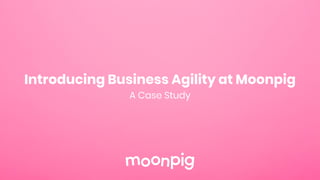 Introducing Business Agility at Moonpig
A Case Study
 