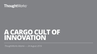 A CARGO CULT OF
INNOVATION
ThoughtWorks Atlanta — 24 August 2016
1
 