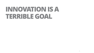 35
INNOVATION IS A  
TERRIBLE GOAL
 