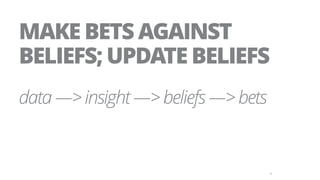 38
MAKE BETS AGAINST
BELIEFS; UPDATE BELIEFS
data —> insight —> beliefs —> bets
 