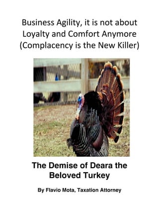 Business	Agility,	it	is	not	about	
Loyalty	and	Comfort	Anymore	
(Complacency	is	the	New	Killer)	
	
	
The Demise of Deara the
Beloved Turkey
By Flavio Mota, Taxation Attorney
 