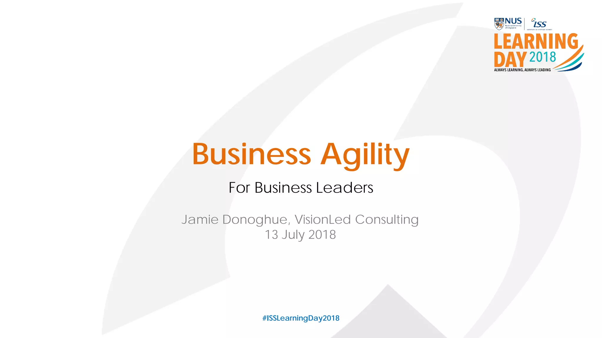 Business Agility
For Business Leaders
#ISSLearningDay2018
Jamie Donoghue, VisionLed Consulting
13 July 2018
 
