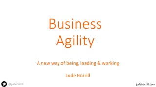 judehorrill.com@judehorrill
Business
Agility
A	
  new	
  way	
  of	
  being,	
  leading	
  &	
  working
Jude	
  Horrill
 