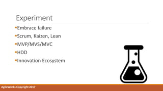 Experiment
Embrace failure
Scrum, Kaizen, Lean
MVP/MVS/MVC
HDD
Innovation Ecosystem
AgileWorks Copyright 2017
 