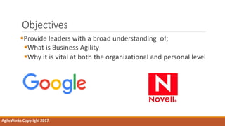 Objectives
Provide leaders with a broad understanding of;
What is Business Agility
Why it is vital at both the organizational and personal level
AgileWorks Copyright 2017
 
