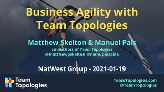 TeamTopologies.com
@TeamTopologies
Business Agility with
Team Topologies
Matthew Skelton & Manuel Pais
co-authors of Team Topologies
@matthewpskelton @manupaisable
NatWest Group - 2021-01-19
 