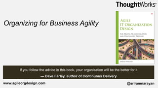 If you follow the advice in this book, your organisation will be the better for it
— Dave Farley, author of Continuous Delivery
@sriramnarayanwww.agileorgdesign.com
Organizing for Business Agility
 