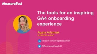 The tools for an inspiring
GA4 onboarding
experience
Agata Adamiak
BUSINESS AHEAD
@BusinessAheadUK
linkedin.com/in/agataadamiak
 