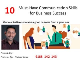Must-Have Communication Skills
for Business Success
Communication separates a good business from a great one
10
Presented by
Professor Ajal – Thrissur kerala 9188 142 143
 