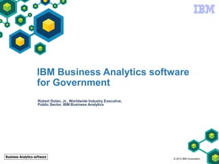 IBM Business Analytics software
for Government
Robert Dolan, Jr., Worldwide Industry Executive,
Public Sector, IBM Business Analytics




                                                   © 2012 IBM Corporation
 