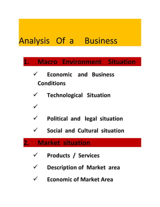 Analysis Of a Business
1. Macro Environment Situation
 Economic and Business
Conditions
 Technological Situation

 Political and legal situation
 Social and Cultural situation
2. Market situation
 Products / Services
 Description of Market area
 Economic of Market Area
 