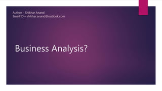 Business Analysis?
Author – Shikhar Anand
Email ID – shikhar.anand@outlook.com
 