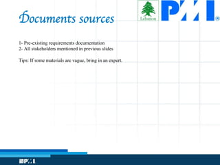 Documents sources
1- Pre-existing requirements documentation
2- All stakeholders mentioned in previous slides
Tips: If some materials are vague, bring in an expert.
 