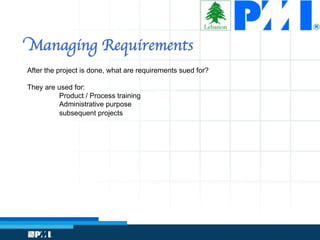 Managing Requirements
After the project is done, what are requirements sued for?
They are used for:
Product / Process training
Administrative purpose
subsequent projects
 