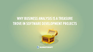 WHY BUSINESS ANALYSIS IS A TREASURE
TROVE IN SOFTWARE DEVELOPMENT PROJECTS
 