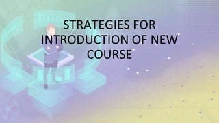 STRATEGIES FOR
INTRODUCTION OF NEW
COURSE
1
 