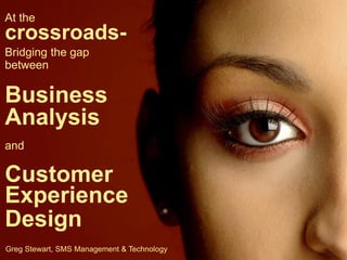 At the

crossroads- LENDING BOOTCAMP
Bridging the gap
between

Business
Analysis
and

Customer
Experience
Design
Greg Stewart, SMS Management & Technology

 