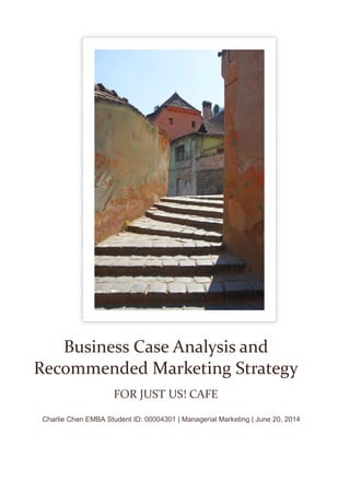 Charlie Chen EMBA Student ID: 00004301 | Managerial Marketing | June 20, 2014
Business Case Analysis and
Recommended Marketing Strategy
FOR JUST US! CAFE
 