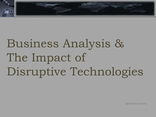 1
By Christian D. Kobsa
Business Analysis &
The Impact of
Disruptive Technologies
 
