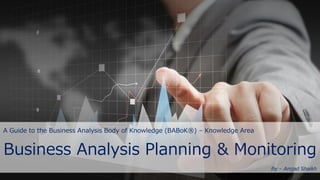 A Guide to the Business Analysis Body of Knowledge (BABoK®) – Knowledge Area
Business Analysis Planning & Monitoring
By – Amjad Shaikh
 