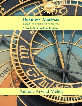 Author: Arvind Mehta
Business Analysis
Exactly how they do it on the job.
A Step by Step Guide for Beginners
 