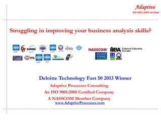 Struggling in improving your business analysis skills?

Deloitte Technology Fast 50 2013 Winner
Adaptive Processes Consulting
An ISO 9001:2008 Certified Company
A NASSCOM Member Company
www.AdaptiveProcesses.com

 