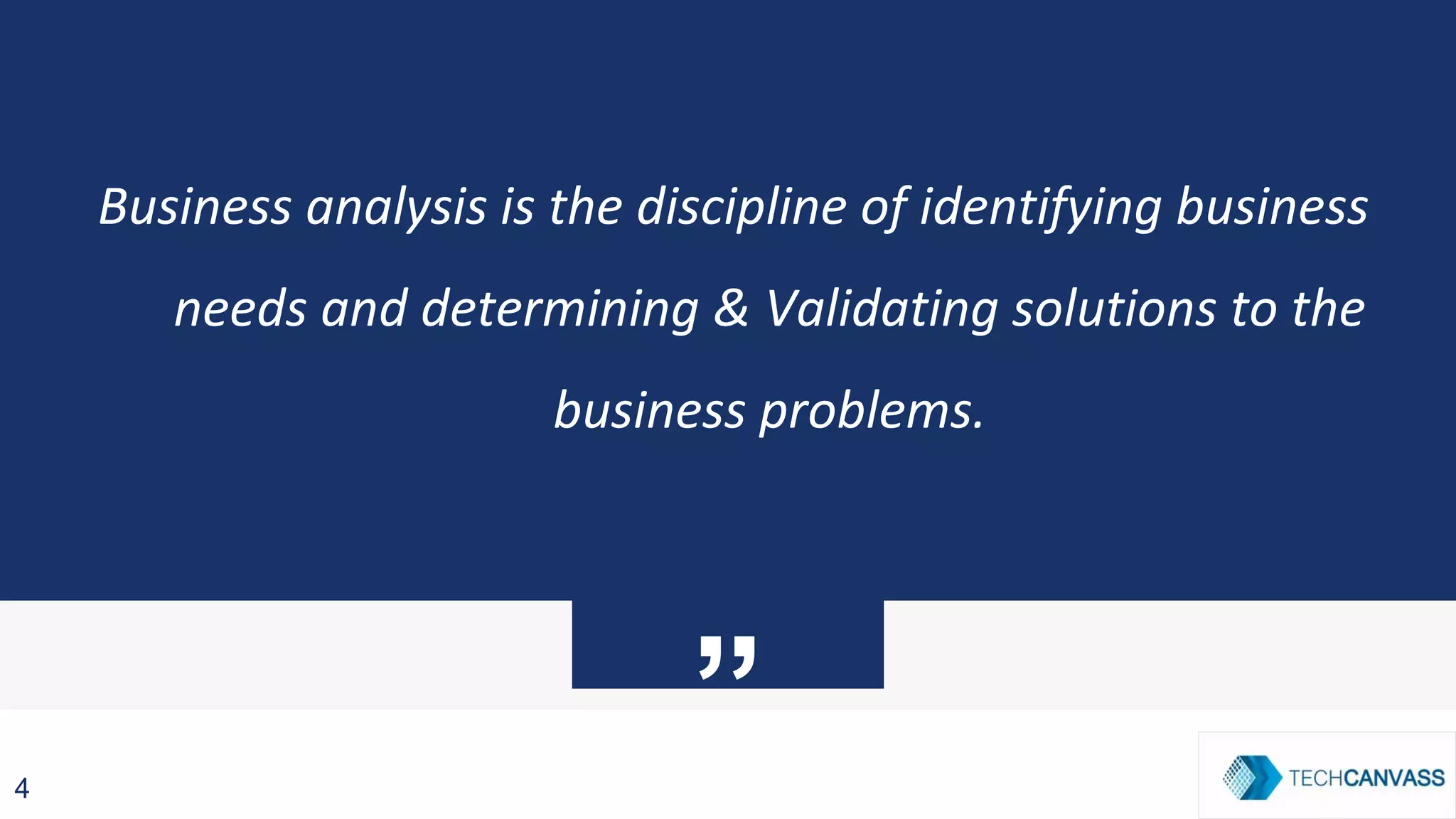”
Business analysis is the discipline of identifying business
needs and determining & Validating solutions to the
business problems.
4
 