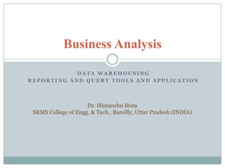 Business Analysis

            DATA WAREHOUSING
REPORTING AND QUERY TOOLS AND APPLICATION




                     Dr. Himanshu Hora
 SRMS College of Engg. & Tech., Bareilly, Uttar Pradesh (INDIA)
 