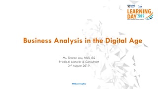 Business Analysis in the Digital Age
#ISSLearningDay
Ms. Sharon Lau, NUS-ISS
Principal Lecturer & Consultant
2nd August 2019
 