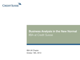 Business Analysis in the New Normal
  IIBA at Credit Suisse




IIBA UK Chapter
October 18th, 2012
 