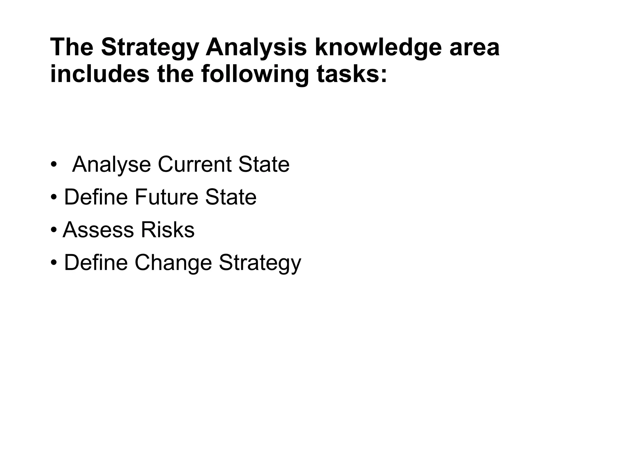 The Strategy Analysis knowledge area
includes the following tasks:
• Analyse Current State
• Define Future State
• Assess Risks
• Define Change Strategy
 