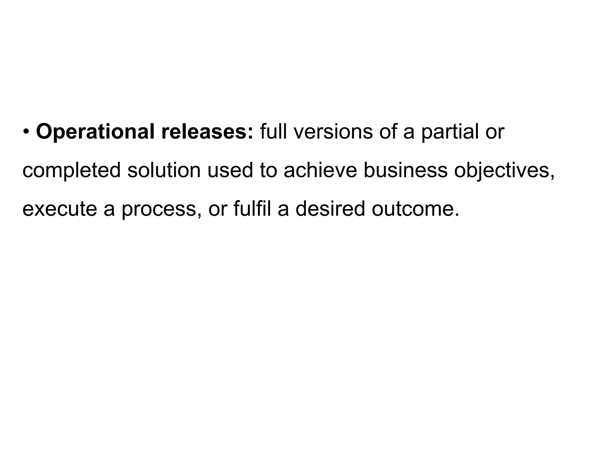 • Operational releases: full versions of a partial or
completed solution used to achieve business objectives,
execute a process, or fulfil a desired outcome.
 