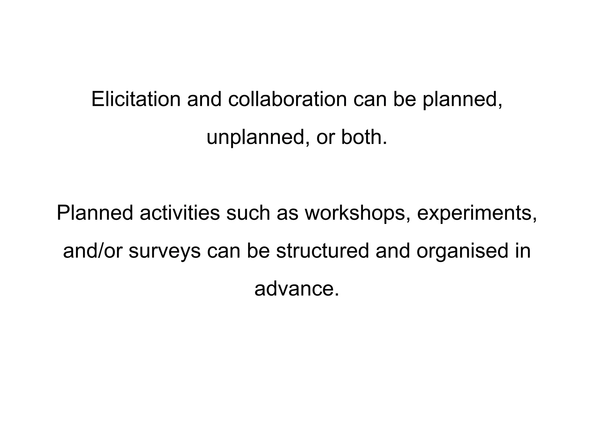 Elicitation and collaboration can be planned,
unplanned, or both.
Planned activities such as workshops, experiments,
and/or surveys can be structured and organised in
advance.
 