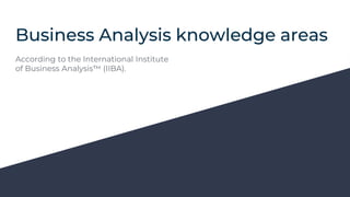 Business Analysis knowledge areas
According to the International Institute
of Business Analysis™ (IIBA).
 