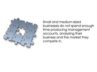 Small and medium-sized
businesses do not spend enough
time producing management
accounts, analyzing their
business and the market they
compete in.
 